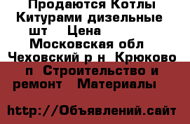  Продаются Котлы Китурами дизельные 2шт  › Цена ­ 10 000 - Московская обл., Чеховский р-н, Крюково п. Строительство и ремонт » Материалы   